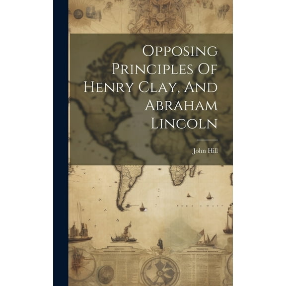 Opposing Principles Of Henry Clay, And Abraham Lincoln (Hardcover)
