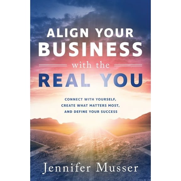 Align Your Business with the Real You: Connect with Yourself, Create What Matters Most, and Define Your Success, (Paperback)
