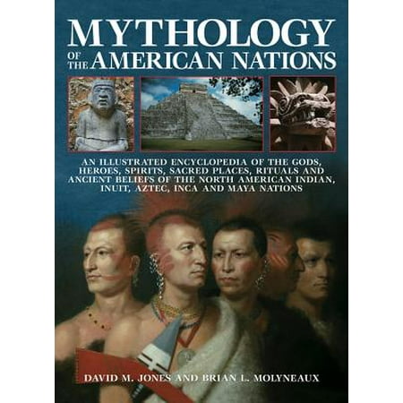 Mythology of the American Nations : An Illustrated Encyclopedia of the Gods, Heroes, Spirits, Sacred Places, Rituals and Ancient Beliefs of the North American Indian, Inuit, Aztec, Inca and Maya Nations
