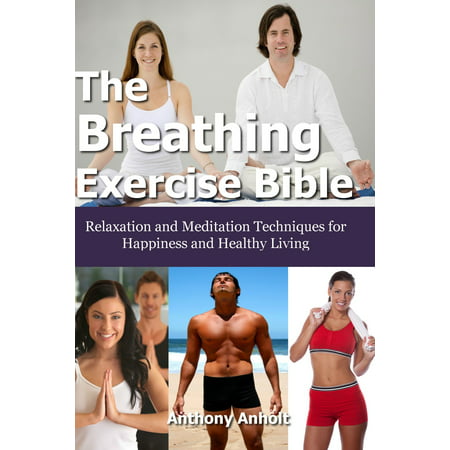 The Breathing Exercise Bible: Relaxation and Meditation Techniques for Happiness and Healthy Living -