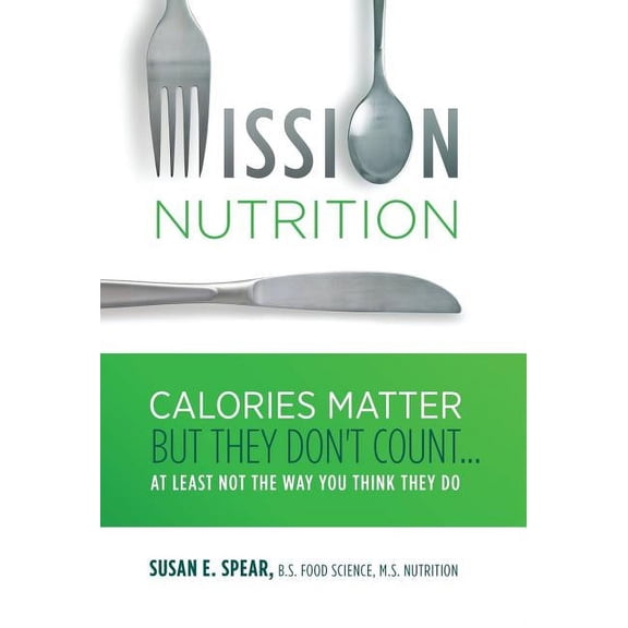 Mission Nutrition: Calories Matter But They Don't Count . . . At Least Not the Way You Think They Do, (Hardcover)