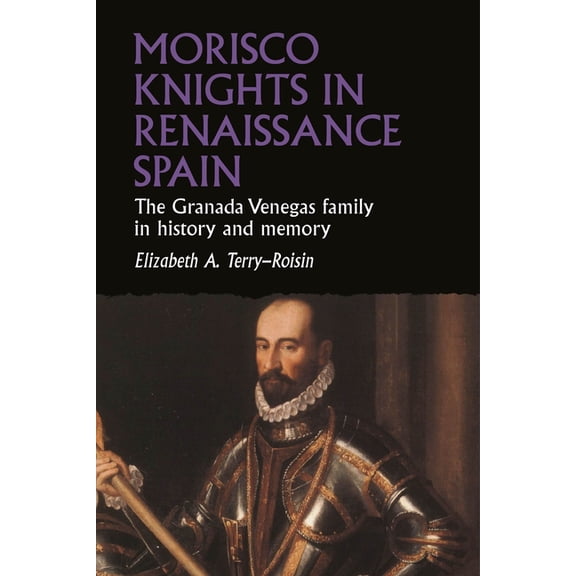 Studies in Early Modern European History Morisco Knights in Renaissance Spain: The Granada Venegas Family in History and Memory, (Hardcover)