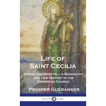 Life of Saint Cecilia, Virgin and Martyr: A Biography and Her History in the Christian Church (Hardcover)