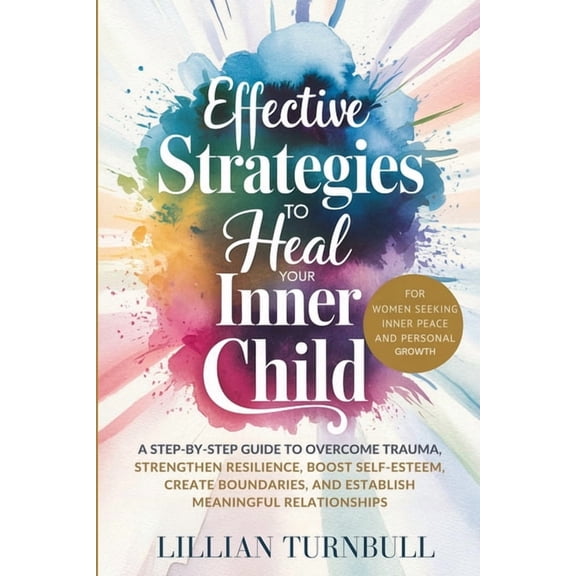 Effective Strategies to Heal Your Inner Child: A Step-by-Step Guide to Overcome Trauma, Strengthen Resilience, Boost Sel, (Paperback)