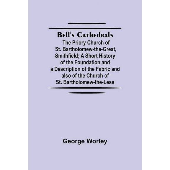 Bell'S Cathedrals; The Priory Church Of St. Bartholomew-The-Great, Smithfield; A Short History Of The Foundation And A D, (Paperback)