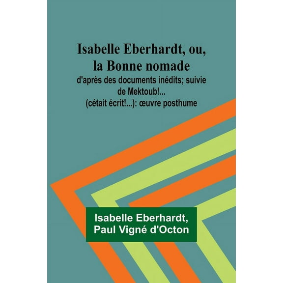 Isabelle Eberhardt, ou, la Bonne nomade: d'aprÃ¨s des documents inÃ©dits; suivie de Mektoub!... (cÃ©tait Ã©crit!...): o, (Paperback)