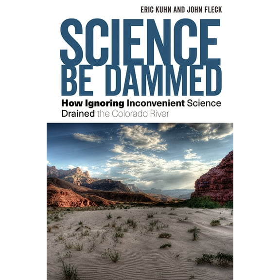 Science Be Dammed: How Ignoring Inconvenient Science Drained the Colorado River, (Paperback)