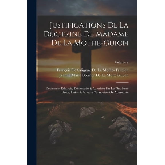 Justifications De La Doctrine De Madame De La Mothe-Guion: Pleinement Éclaircie, Démontrée & Autorisée Par Les Sts. Pere, (Paperback)