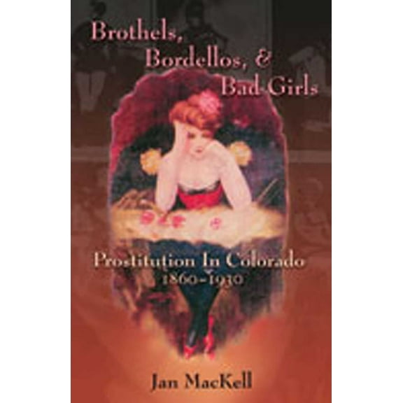 Brothels, Bordellos, and Bad Girls: Prostitution in Colorado, 1860-1930, (Paperback)