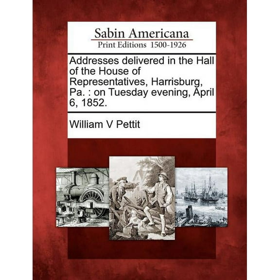 Addresses Delivered in the Hall of the House of Representatives, Harrisburg, Pa. : On Tuesday Evening, April 6, 1852. (Paperback)