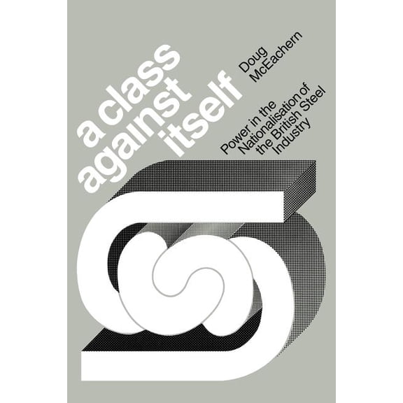 A Class Against Itself: Power and the Nationalisation of the British Steel Industry, (Paperback)