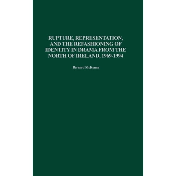 Contributions in Drama and Theatre Studi Rupture, Representation, and the Refashioning of Identity in Drama from the North of Ireland, 1969-1994, (Hardcover)