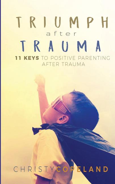 Triumph After Trauma: 11 Keys To Positive Parenting After Trauma ...