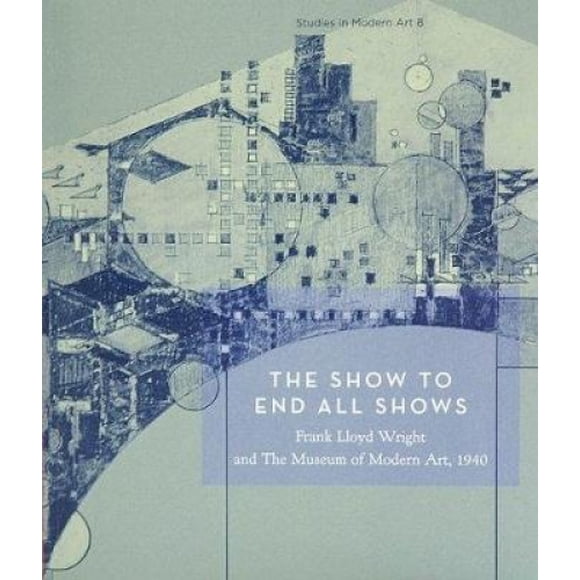 The Show To End All Shows: Frank Lloyd Wright et le Musée d'Art Moderne, 1940: No. 8 (Études sur l'Art Moderne)