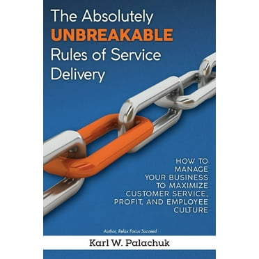 The Absolutely Unbreakable Rules of Service Delivery : How to Manage Your Business to Maximize Customer Service, Profit, and Employee Culture