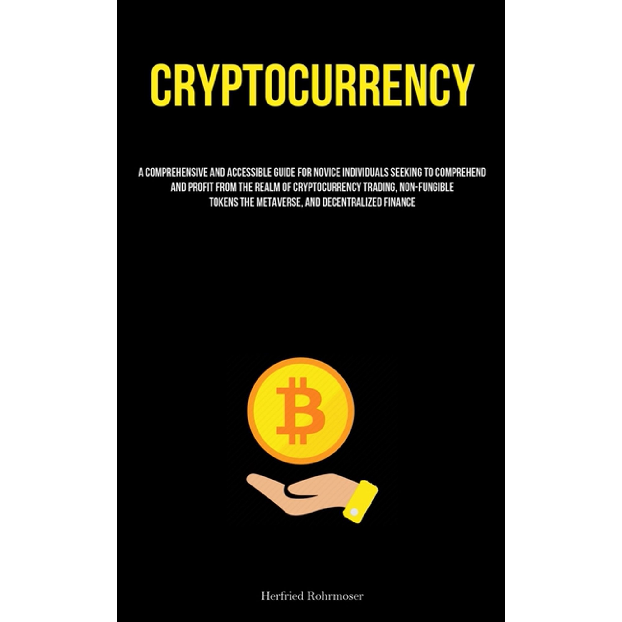 Cryptocurrency: A Comprehensive And Accessible Guide For Novice Individuals Seeking To Comprehend And Profit From The Re (Paperback)