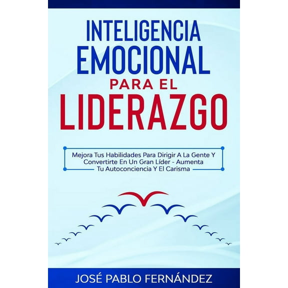 Inteligencia emocional para el liderazgo: Mejora Tus Habilidades Para Dirigir A La Gente Y Convertirte En Un Gran Líder - Aumenta Tu Autoconciencia Y El Carisma (Paperback)