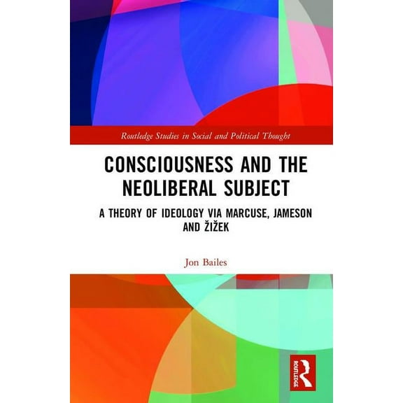 Routledge Studies in Social and Politica Consciousness and the Neoliberal Subject: A Theory of Ideology via Marcuse, Jameson and Zizek, (Hardcover)
