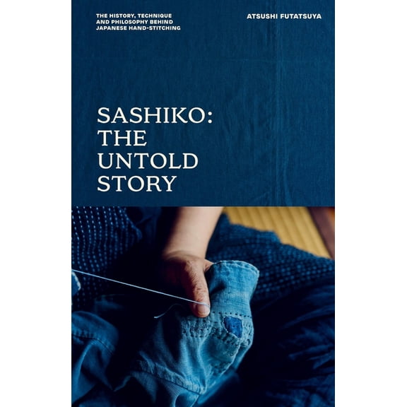 Sashiko: The Untold Story: The History, Technique and Philosophy Behind Japanese Hand-Stitching, (Hardcover)