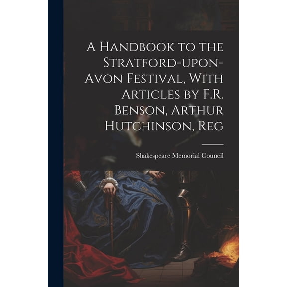 A Handbook to the Stratford-upon-Avon Festival, With Articles by F.R. Benson, Arthur Hutchinson, Reg (Paperback)