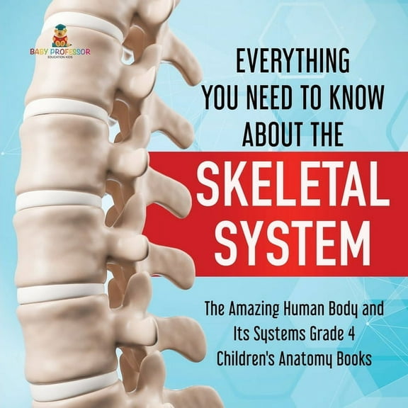 Everything You Need to Know About the Skeletal System The Amazing Human Body and Its Systems Grade 4 Children's Anatomy , (Paperback)