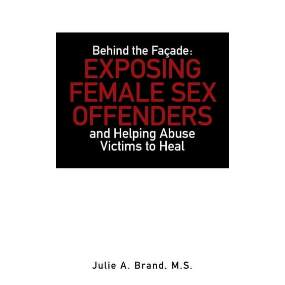 Behind the Façade : Exposing Female Sex Offenders and Helping Abuse Victims to Heal (Hardcover)
