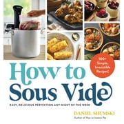 How to Sous Vide : Easy, Delicious Perfection Any Night of the Week: 100+ Simple, Irresistible Recipes (Paperback)