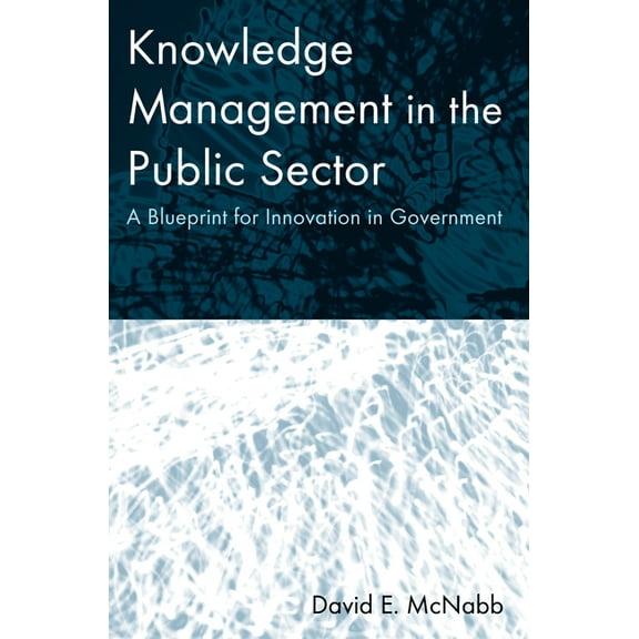 Knowledge Management in the Public Sector: A Blueprint for Innovation in Government, (Paperback)