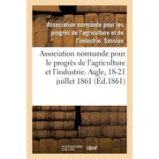 Association Normande Pour Les Progrs de l'Agriculture Et de l'Industrie : Aigle, Orne, 18-21 Juillet 1861 (Paperback)