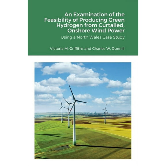 An Examination of the Feasibility of Producing Green Hydrogen from Curtailed, Onshore Wind Power using a North Wales Case Study (Paperback)
