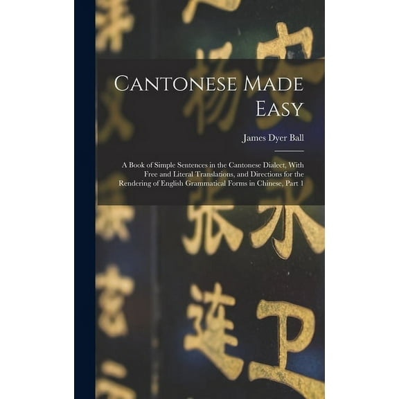 Cantonese Made Easy: A Book of Simple Sentences in the Cantonese Dialect, With Free and Literal Translations, and Directions for the Rendering of English Grammatical Forms in Chinese, Part 1 (Hardcove