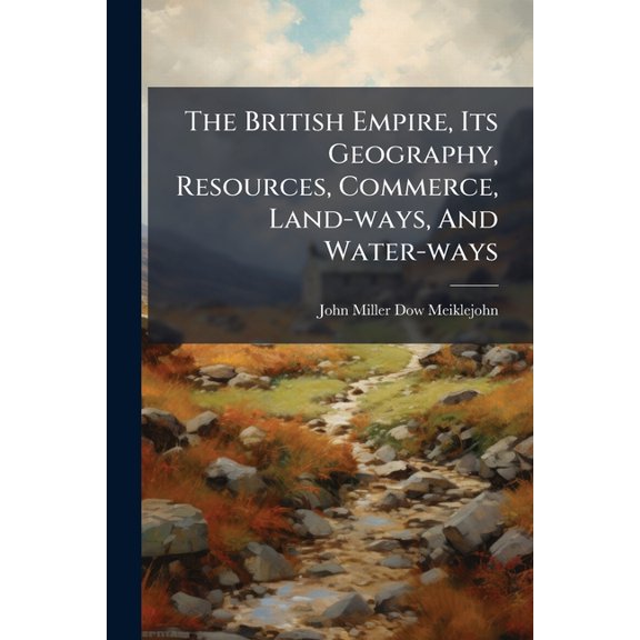 The British Empire, Its Geography, Resources, Commerce, Land-ways, And Water-ways (Paperback)