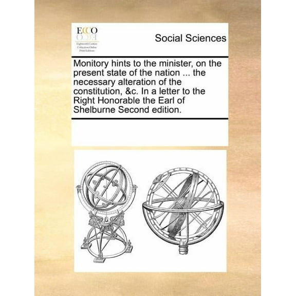 Monitory Hints to the Minister, on the Present State of the Nation ... the Necessary Alteration of the Constitution, &C. in a Letter to the Right Honorable the Earl of Shelburne Second Edition. (Paperback)