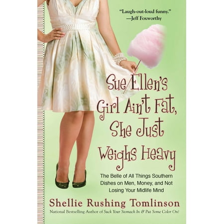 Sue Ellen's Girl Ain't Fat, She Just Weighs Heavy : The Belle of All Things Southern Dishes on Men, Money, and Not Losing Your Midli fe
