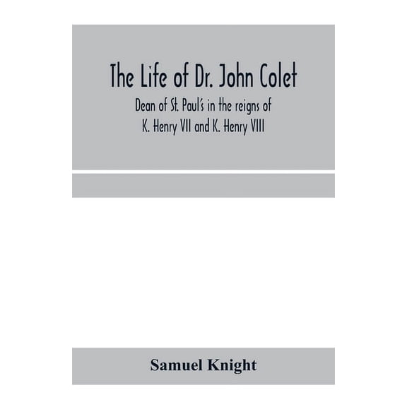 The life of Dr. John Colet, dean of St. Paul's in the reigns of K. Henry VII and K. Henry VIII and founder of St. Paul's, (Paperback)