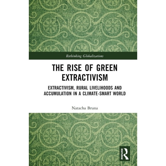 Rethinking Globalizations The Rise of Green Extractivism: Extractivism, Rural Livelihoods and Accumulation in a Climate-Smart World, (Hardcover)