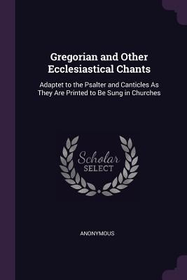 Gregorian and Other Ecclesiastical Chants : Adaptet to the Psalter and Canticles as They Are Printed to Be Sung in Churches