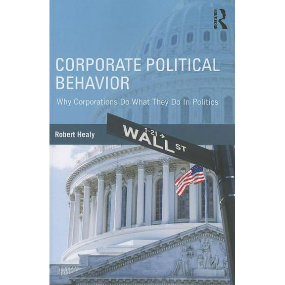 Corporate Political Behavior: Why Corporations Do What They Do in Politics, (Paperback)
