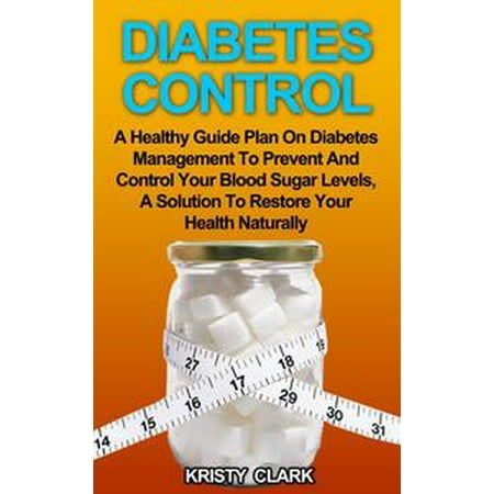 Diabetes Control - A Healthy Guide Plan On Diabetes Management To Prevent And Control Your Blood Sugar Levels, A Solution To Restore Your Health Naturally. - (Best Way To Control Sugar Levels)