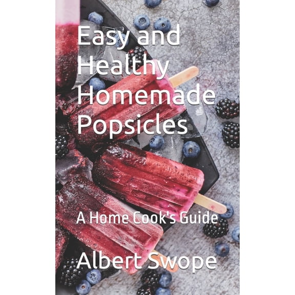 Easy and Healthy Homemade Popsicles: A Home Cook's Guide, (Paperback)