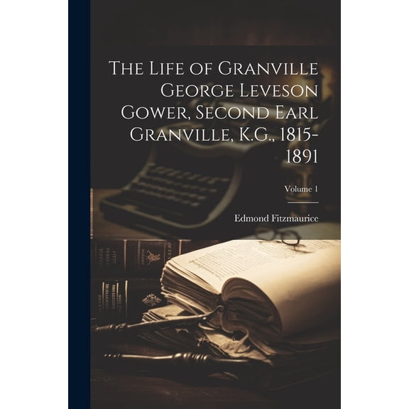 The Life of Granville George Leveson Gower, Second Earl Granville, K.G., 1815-1891; Volume 1 (Paperback)
