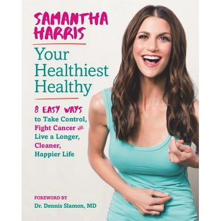 Your Healthiest Healthy: 8 Easy Ways to Take Control, Help Prevent and Fight Cancer, and Live a Longer, Cleaner, Happier (The Best Way To Live Your Life)
