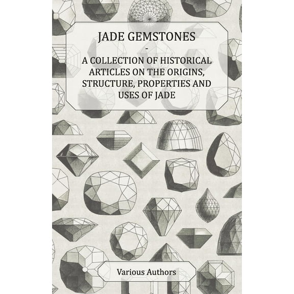 Jade Gemstones - A Collection of Historical Articles on the Origins, Structure, Properties and Uses of Jade, (Paperback)