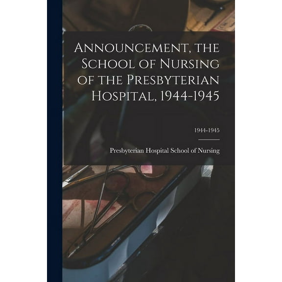 Announcement, the School of Nursing of the Presbyterian Hospital, 1944-1945; 1944-1945, (Paperback)