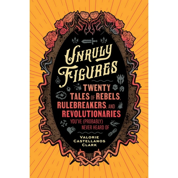 Unruly Figures: Twenty Tales of Rebels, Rulebreakers, and Revolutionaries You've (Probably) Never Heard of, (Paperback)