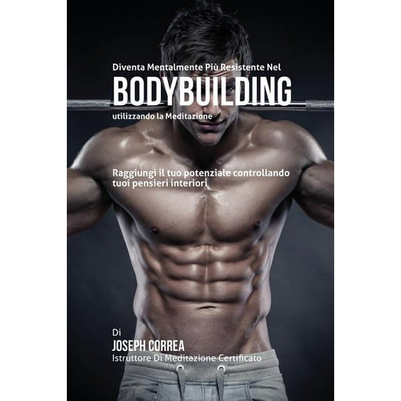 Diventare mentalmente resistente nel Bodybuilding utilizzando la meditazione: Raggiungi il tuo potenziale controllando i, (Paperback)