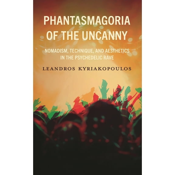 Phantasmagoria of the Uncanny: Nomadism, Technique, and Aesthetics in the Psychedelic Rave, (Hardcover)