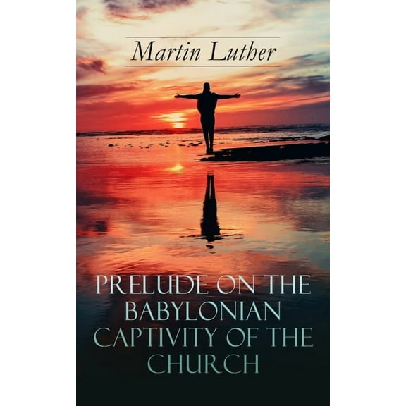 Prelude on the Babylonian Captivity of the Church: Theological Treatise on Sacraments of the Catholic Church, (Paperback)