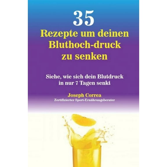 35 Rezepte um deinen Bluthoch-druck zu senken: Siehe, wie sich dein Blutdruck in nur 7 Tagen senkt, (Paperback)