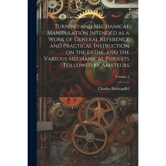 Turning and Mechanical Manipulation Intended as a Work of General Reference and Practical Instruction on the Lathe, and the Various Mechanical Pursuits Followed by Amateurs; Volume 2 (Paperback)